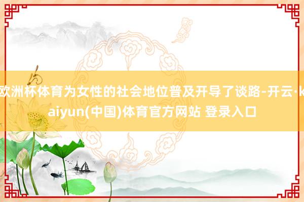 欧洲杯体育为女性的社会地位普及开导了谈路-开云·kaiyun(中国)体育官方网站 登录入口