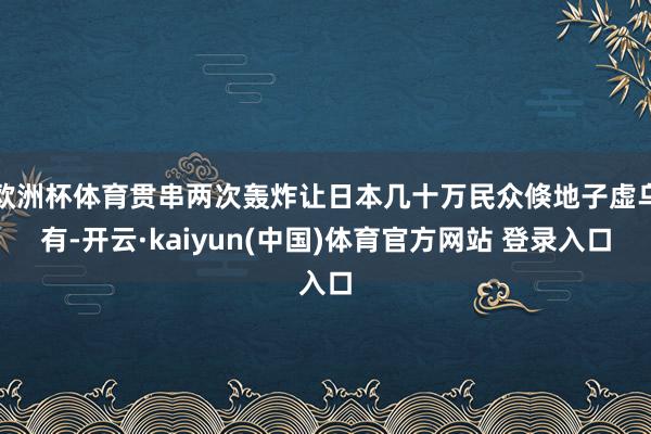 欧洲杯体育贯串两次轰炸让日本几十万民众倏地子虚乌有-开云·kaiyun(中国)体育官方网站 登录入口