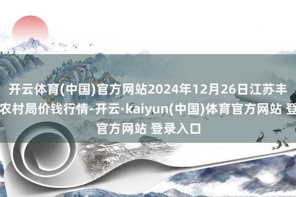 开云体育(中国)官方网站2024年12月26日江苏丰县农业农村局价钱行情-开云·kaiyun(中国)