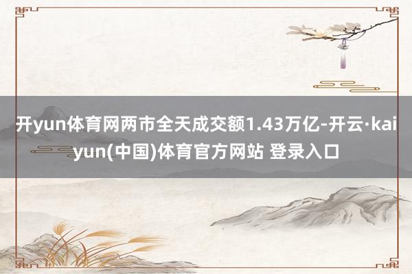 开yun体育网两市全天成交额1.43万亿-开云·kaiyun(中国)体育官方网站 登录入口