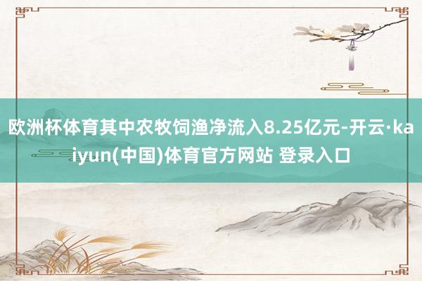 欧洲杯体育其中农牧饲渔净流入8.25亿元-开云·kaiyun(中国)体育官方网站 登录入口