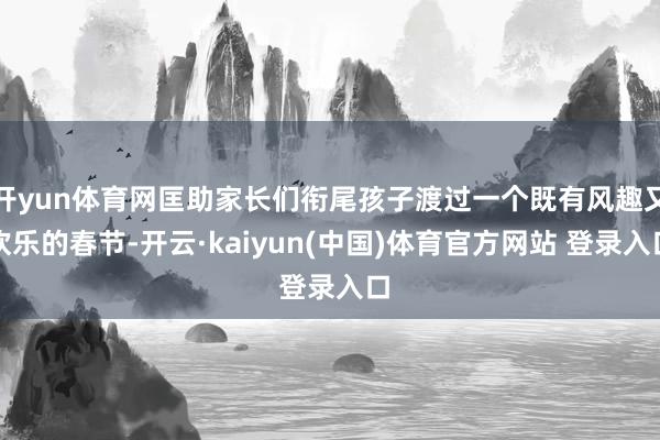 开yun体育网匡助家长们衔尾孩子渡过一个既有风趣又欢乐的春节-开云·kaiyun(中国)体育官方网站