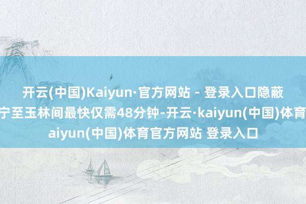 开云(中国)Kaiyun·官方网站 - 登录入口隐蔽早中晚各时段；南宁至玉林间最快仅需48分钟-开云