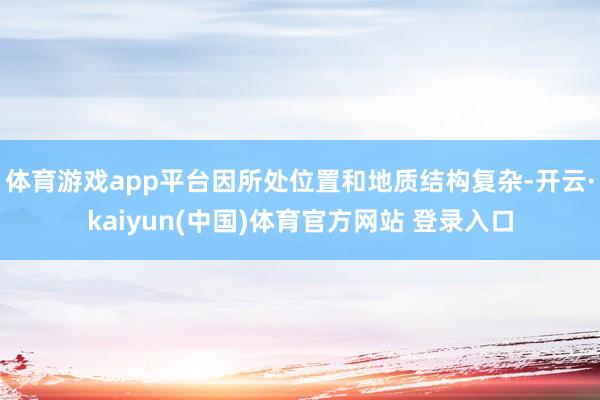 体育游戏app平台因所处位置和地质结构复杂-开云·kaiyun(中国)体育官方网站 登录入口