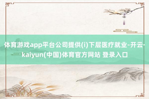 体育游戏app平台公司提供(i)下层医疗就业-开云·kaiyun(中国)体育官方网站 登录入口