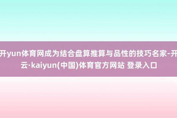 开yun体育网成为结合盘算推算与品性的技巧名家-开云·kaiyun(中国)体育官方网站 登录入口