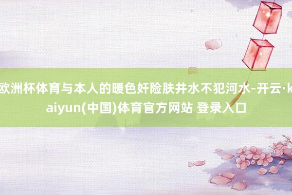 欧洲杯体育与本人的暖色奸险肤井水不犯河水-开云·kaiyun(中国)体育官方网站 登录入口