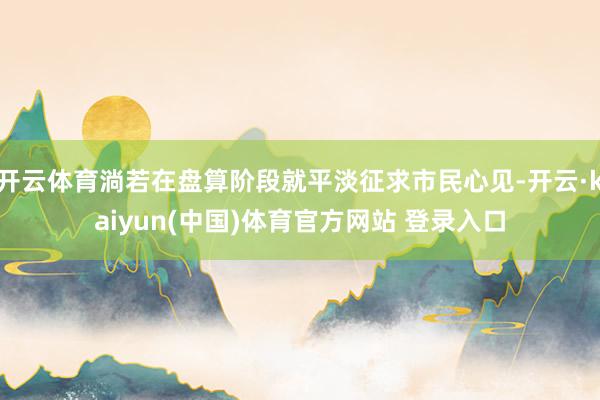 开云体育淌若在盘算阶段就平淡征求市民心见-开云·kaiyun(中国)体育官方网站 登录入口