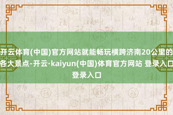 开云体育(中国)官方网站就能畅玩横跨济南20公里的各大景点-开云·kaiyun(中国)体育官方网站 