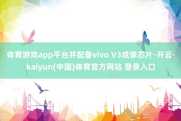 体育游戏app平台并配备vivo V3成像芯片-开云·kaiyun(中国)体育官方网站 登录入口