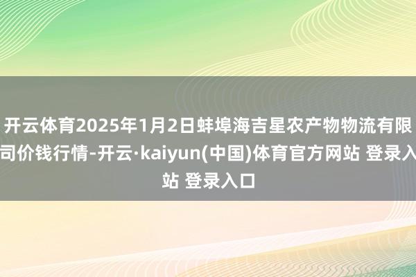 开云体育2025年1月2日蚌埠海吉星农产物物流有限公司价钱行情-开云·kaiyun(中国)体育官方网