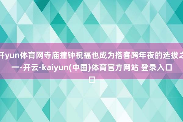 开yun体育网寺庙撞钟祝福也成为搭客跨年夜的选拔之一-开云·kaiyun(中国)体育官方网站 登录入