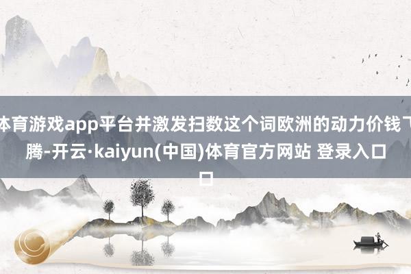 体育游戏app平台并激发扫数这个词欧洲的动力价钱飞腾-开云·kaiyun(中国)体育官方网站 登录入