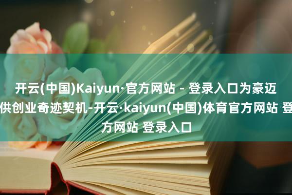 开云(中国)Kaiyun·官方网站 - 登录入口为豪迈人人提供创业奇迹契机-开云·kaiyun(中国