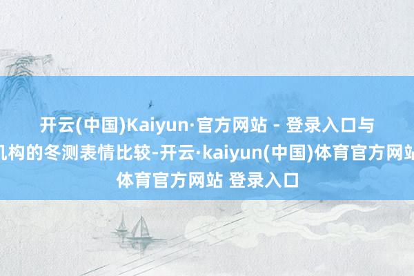 开云(中国)Kaiyun·官方网站 - 登录入口　　与国内其他机构的冬测表情比较-开云·kaiyun