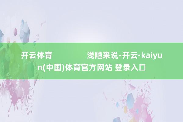 开云体育                浅陋来说-开云·kaiyun(中国)体育官方网站 登录入口