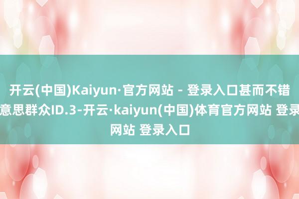 开云(中国)Kaiyun·官方网站 - 登录入口甚而不错比好意思群众ID.3-开云·kaiyun(中