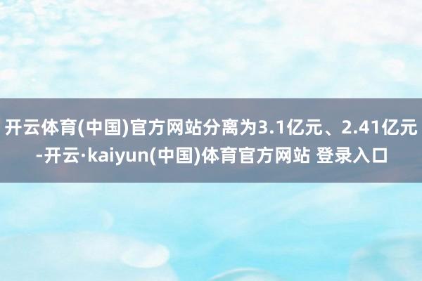 开云体育(中国)官方网站分离为3.1亿元、2.41亿元-开云·kaiyun(中国)体育官方网站 登录