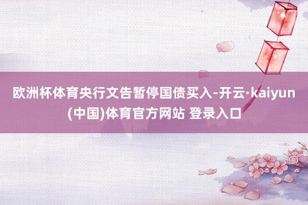 欧洲杯体育央行文告暂停国债买入-开云·kaiyun(中国)体育官方网站 登录入口