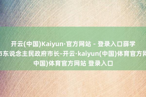 开云(中国)Kaiyun·官方网站 - 登录入口薛学深当选内江市东说念主民政府市长-开云·kaiyu