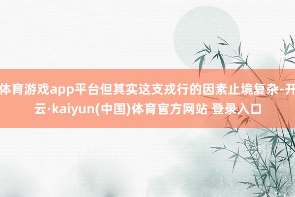 体育游戏app平台但其实这支戎行的因素止境复杂-开云·kaiyun(中国)体育官方网站 登录入口