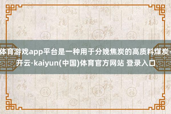 体育游戏app平台是一种用于分娩焦炭的高质料煤炭-开云·kaiyun(中国)体育官方网站 登录入口