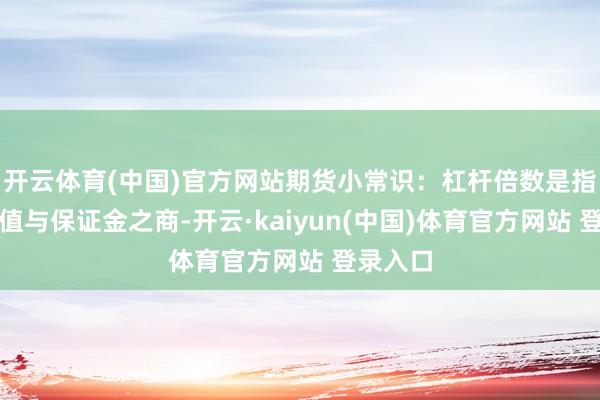 开云体育(中国)官方网站期货小常识：杠杆倍数是指合约价值与保证金之商-开云·kaiyun(中国)体育