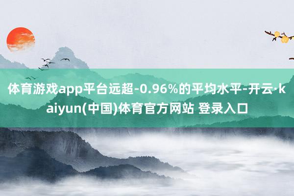 体育游戏app平台远超-0.96%的平均水平-开云·kaiyun(中国)体育官方网站 登录入口