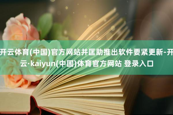 开云体育(中国)官方网站并匡助推出软件要紧更新-开云·kaiyun(中国)体育官方网站 登录入口