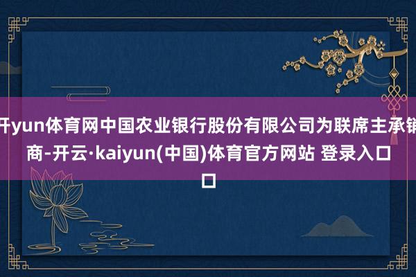 开yun体育网中国农业银行股份有限公司为联席主承销商-开云·kaiyun(中国)体育官方网站 登录入