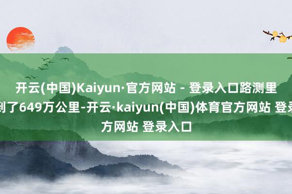 开云(中国)Kaiyun·官方网站 - 登录入口路测里程达到了649万公里-开云·kaiyun(中国