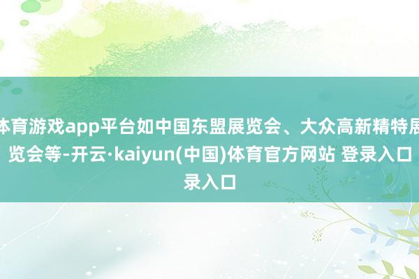 体育游戏app平台如中国东盟展览会、大众高新精特展览会等-开云·kaiyun(中国)体育官方网站 登