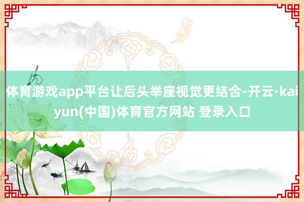 体育游戏app平台让后头举座视觉更结合-开云·kaiyun(中国)体育官方网站 登录入口