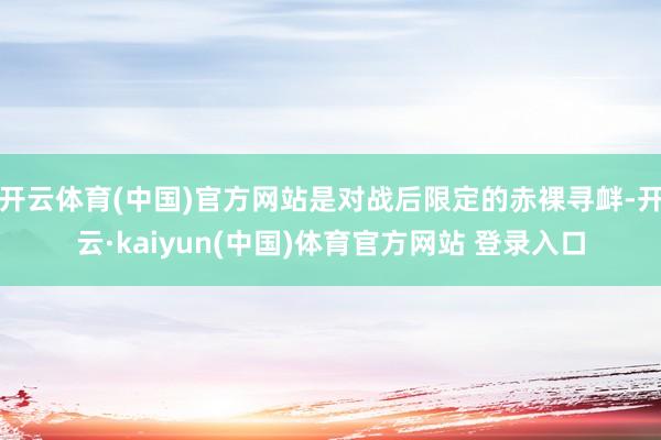 开云体育(中国)官方网站是对战后限定的赤裸寻衅-开云·kaiyun(中国)体育官方网站 登录入口