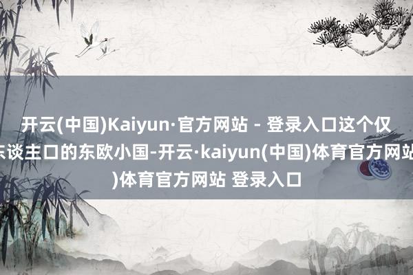 开云(中国)Kaiyun·官方网站 - 登录入口这个仅有200万东谈主口的东欧小国-开云·kaiyu