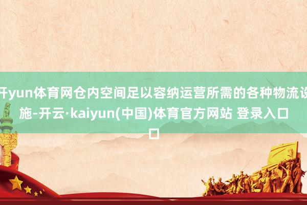 开yun体育网仓内空间足以容纳运营所需的各种物流设施-开云·kaiyun(中国)体育官方网站 登录入