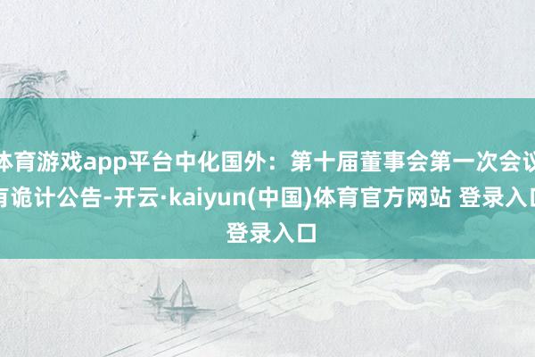 体育游戏app平台中化国外：第十届董事会第一次会议有诡计公告-开云·kaiyun(中国)体育官方网站