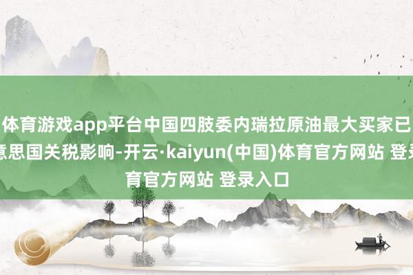 体育游戏app平台中国四肢委内瑞拉原油最大买家已受好意思国关税影响-开云·kaiyun(中国)体育官