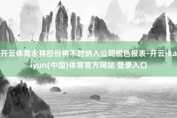 开云体育永祥股份将不时纳入公司脱色报表-开云·kaiyun(中国)体育官方网站 登录入口