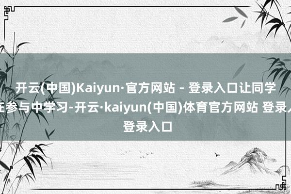开云(中国)Kaiyun·官方网站 - 登录入口让同学们在参与中学习-开云·kaiyun(中国)体育