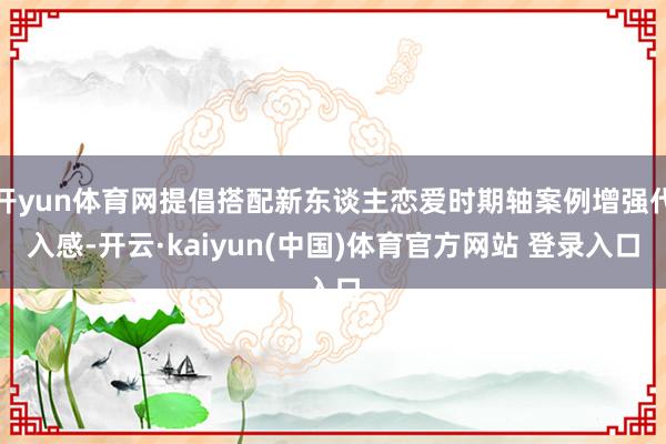 开yun体育网提倡搭配新东谈主恋爱时期轴案例增强代入感-开云·kaiyun(中国)体育官方网站 登录