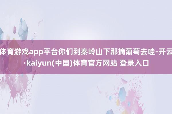 体育游戏app平台你们到秦岭山下那摘葡萄去哇-开云·kaiyun(中国)体育官方网站 登录入口