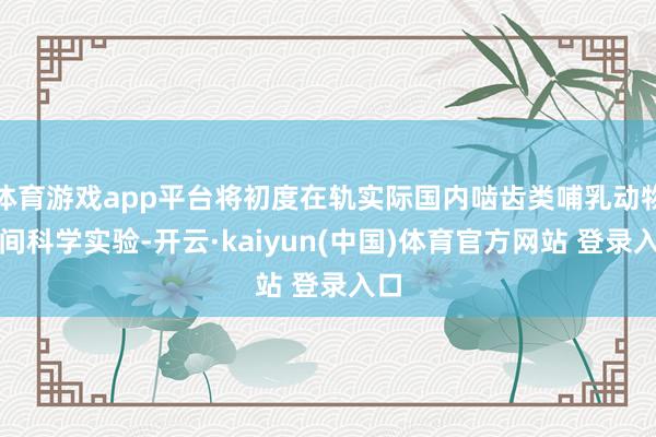 体育游戏app平台将初度在轨实际国内啮齿类哺乳动物空间科学实验-开云·kaiyun(中国)体育官方网