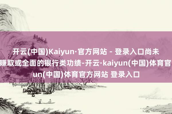 开云(中国)Kaiyun·官方网站 - 登录入口尚未提供假贷、收益赚取或全面的银行类功绩-开云·ka