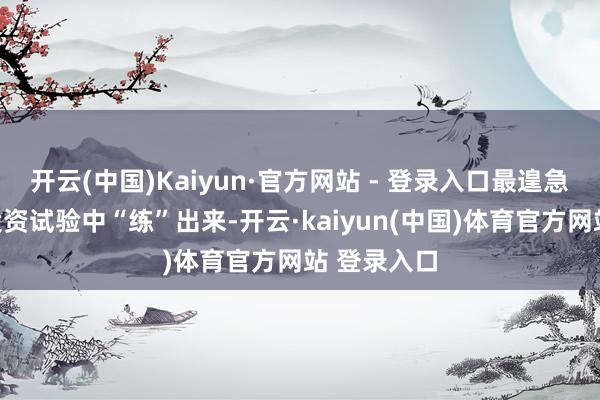 开云(中国)Kaiyun·官方网站 - 登录入口最遑急的照旧从投资试验中“练”出来-开云·kaiyu