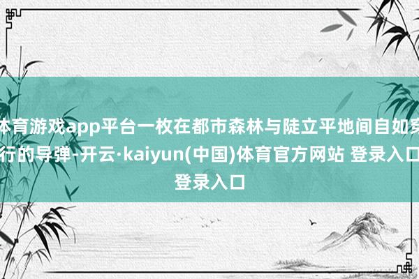 体育游戏app平台一枚在都市森林与陡立平地间自如穿行的导弹-开云·kaiyun(中国)体育官方网站 